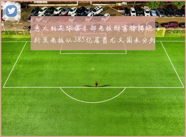 意大利足球俱乐部老板财富榜揭晓科莫老板以385亿居首尤文国米分列第六第七