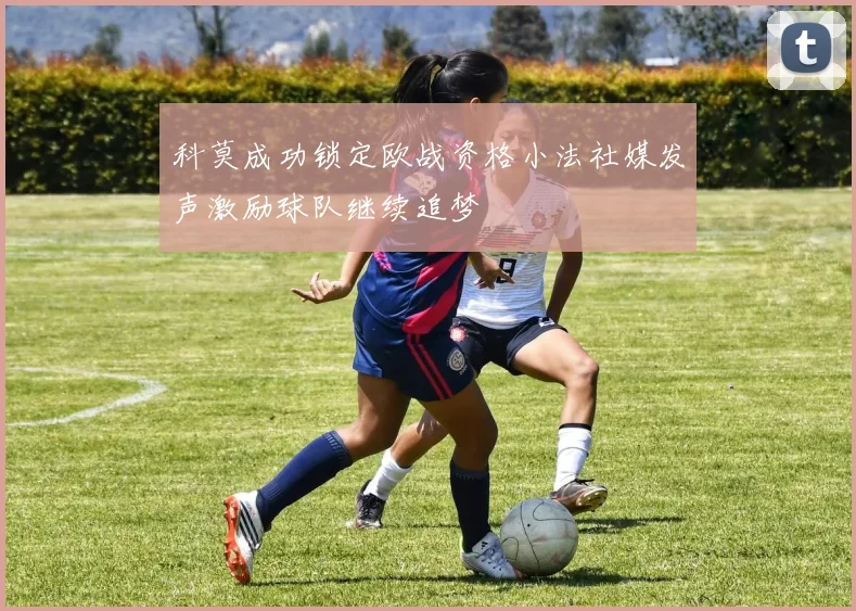 科莫成功锁定欧战资格小法社媒发声激励球队继续追梦