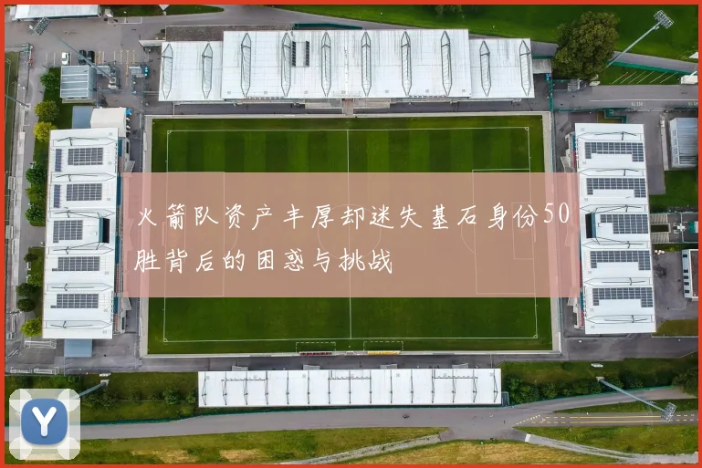 火箭队资产丰厚却迷失基石身份50胜背后的困惑与挑战