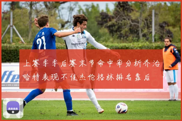 上赛季季后赛末节命中率分析乔治哈特表现不佳杰伦格林排名靠后