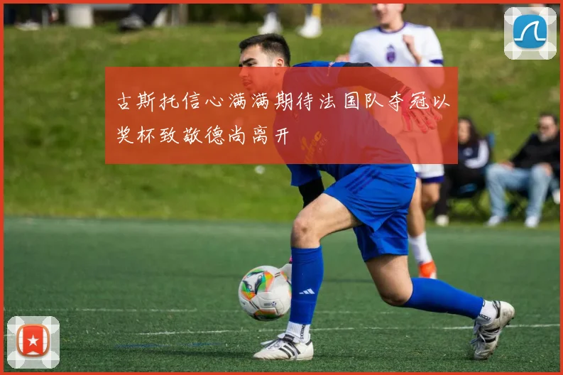 古斯托信心满满期待法国队夺冠以奖杯致敬德尚离开