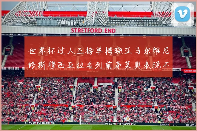 世界杯过人王榜单揭晓亚马尔维尼修斯穆西亚拉名列前茅莱奥表现不俗