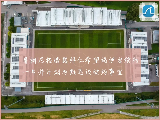鲁梅尼格透露拜仁希望诺伊尔续约一年并计划与凯恩谈续约事宜