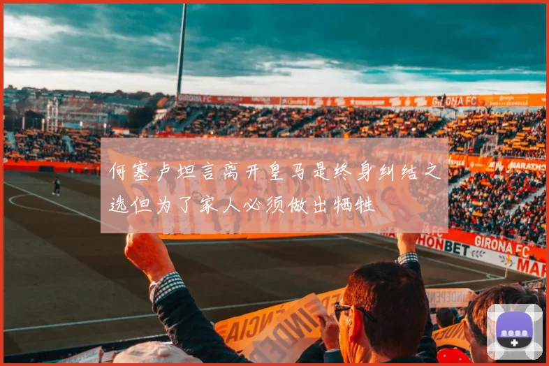 何塞卢坦言离开皇马是终身纠结之选但为了家人必须做出牺牲