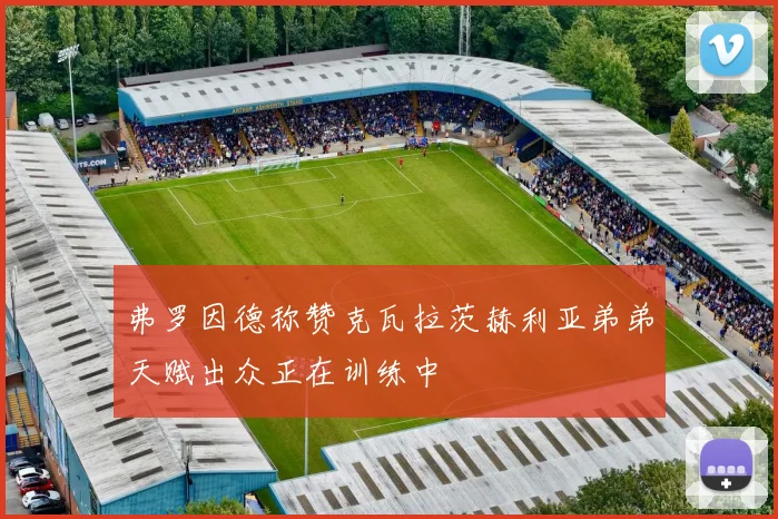 弗罗因德称赞克瓦拉茨赫利亚弟弟天赋出众正在训练中