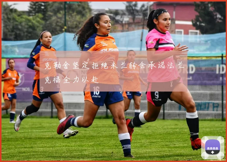 克勒舍坚定拒绝米兰转会承诺法兰克福全力以赴