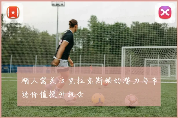 湖人需关注克拉克斯顿的潜力与市场价值提升机会