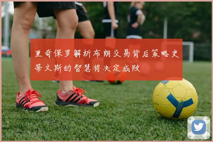里奇保罗解析布朗交易背后策略史蒂文斯的智慧将决定成败