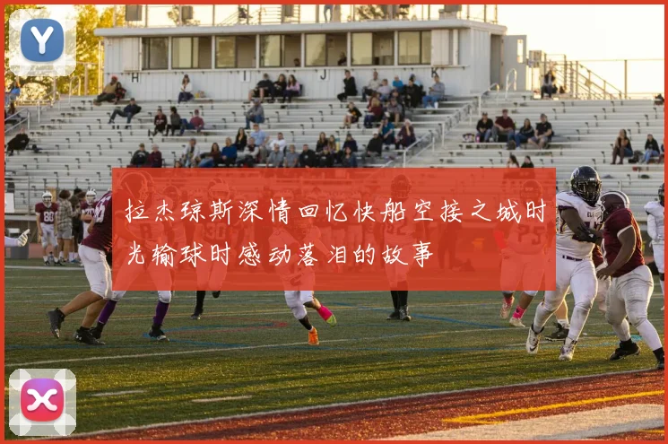 拉杰琼斯深情回忆快船空接之城时光输球时感动落泪的故事