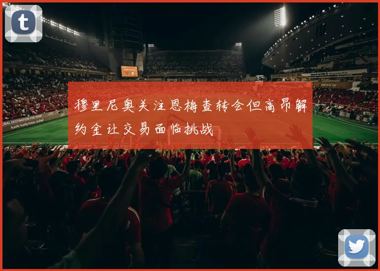 穆里尼奥关注恩梅查转会但高昂解约金让交易面临挑战