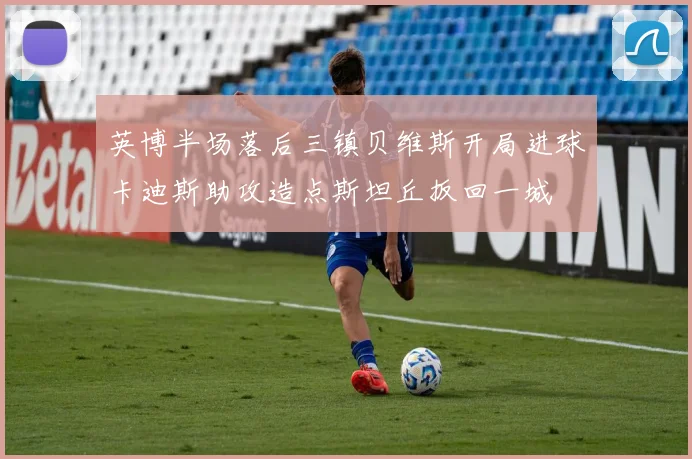 英博半场落后三镇贝维斯开局进球卡迪斯助攻造点斯坦丘扳回一城
