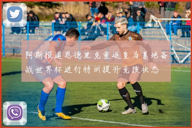 阿斯报道恩德里克重返皇马基地备战世界杯进行特训提升竞技状态