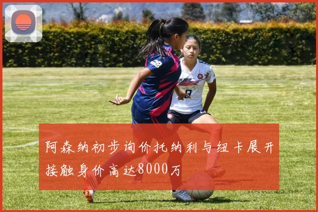 阿森纳初步询价托纳利与纽卡展开接触身价高达8000万