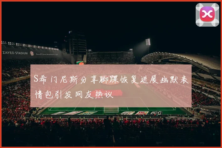 S希门尼斯分享脚踝恢复进展幽默表情包引发网友热议