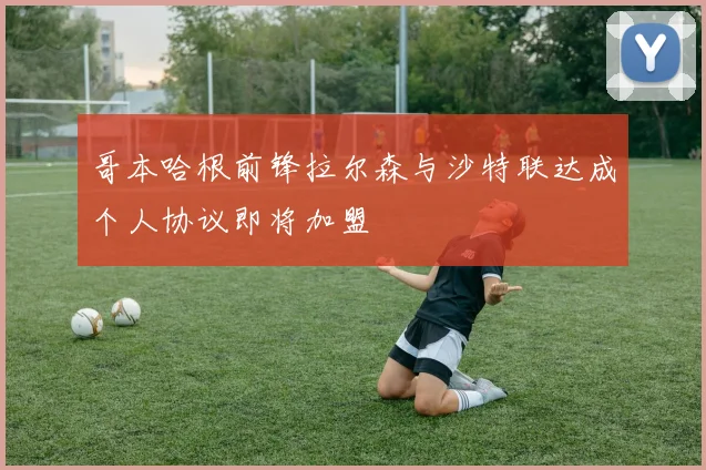 哥本哈根前锋拉尔森与沙特联达成个人协议即将加盟
