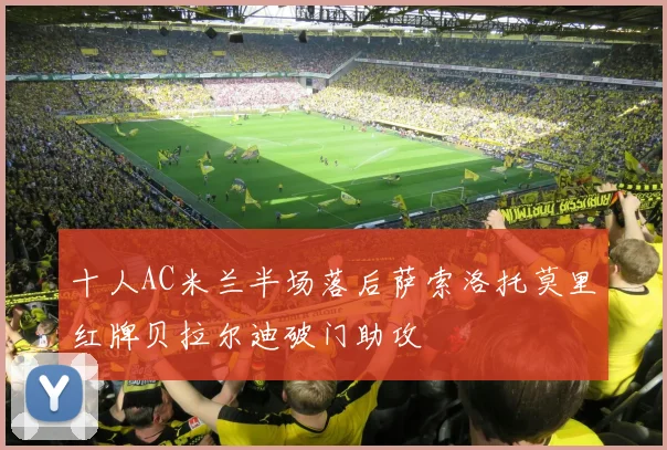 十人AC米兰半场落后萨索洛托莫里红牌贝拉尔迪破门助攻